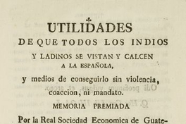 Utilidades de que todos los indios y ladinos se vistan y calcen a la española, y medios de conseguirlo sin violencia, coacción, ni mandato