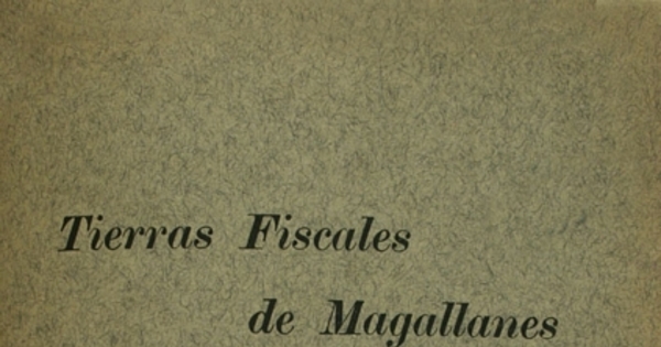 Tierras Fiscales de Magallanes: memorial presentado a S.E. el Presidente de la República por los Directores de la Sociedad Explotadora de Tierra del Fuego, el 9 de Mayo de 1911