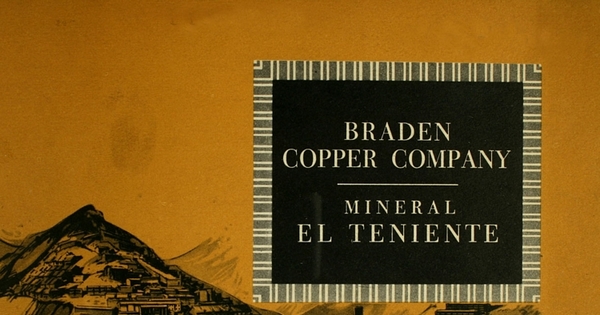Mineral El Teniente: en estas páginas se ofrece una síntesis de la génesis, el desarrollo y la organización de los diversos campamentos de Braden ...