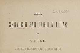 El Servicio sanitario militar en Chile :su historia, su organización : lo que es i lo que debe ser