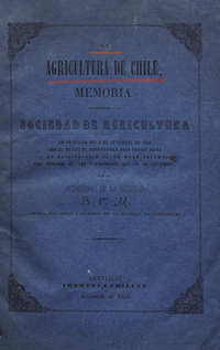 La Agricultura de Chile: memoria presentada a la Sociedad de Agricultura en su sesión del 6 de setiembre de 1856 con el objeto de constituirla bajo nuevas bases i de reinstalarla de un modo solemne con ocasión de las festividades del 18 de setiembre /por el secretario de la sociedad.