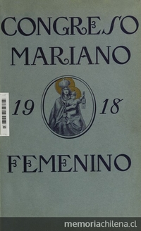 Relaciones y documentos del Congreso Mariano Femenino : celebrado en Santiago de Chile, julio de 1918 : para conmemorar el Centenario de la Proclamación de la Virgen del Carmen como Patrona Jurada de la República y de su Ejército.