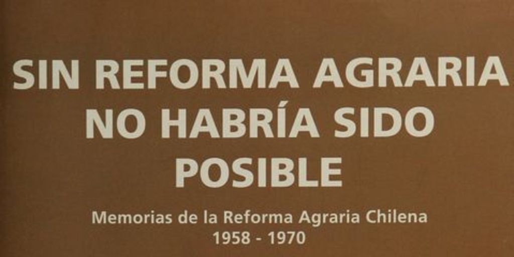  Sin Reforma Agraria no habría sido posible :memorias de la Reforma Agraría chilena 1958-1970