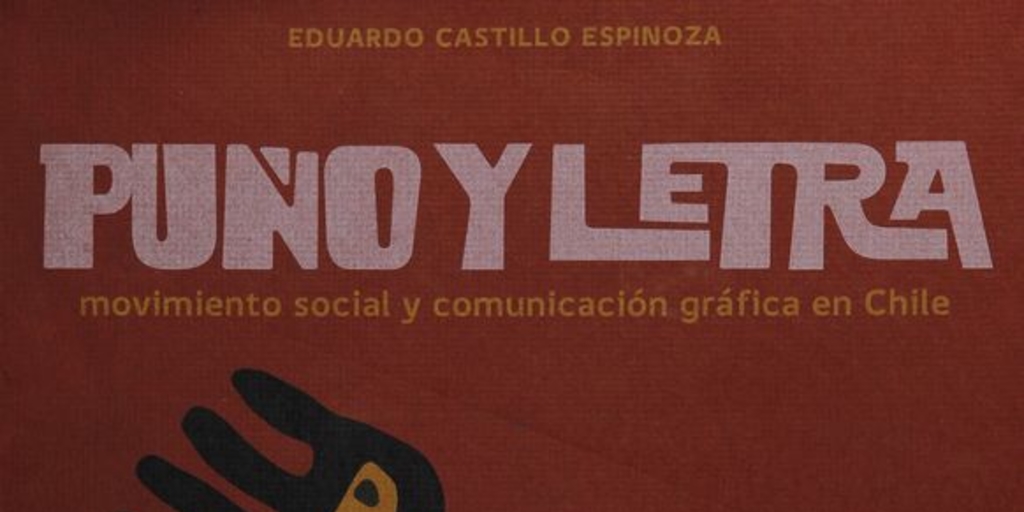Castillo Espinoza, Eduardo. Puño y Letra: Movimiento social y comunicación gráfica en Chile.