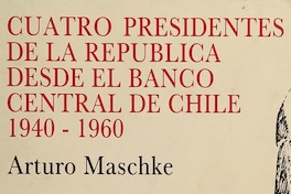 Cuatro presidentes de la República desde el Banco Central de Chile: 1940-1960.