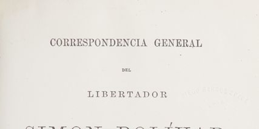 Correspondencia general del libertador Simon Bolivar: enriquecida con la inserción de los manifiestos, mensages, exposiciones, proclamas, publicados por el heroe colombiano desde 1810 hasta 1830