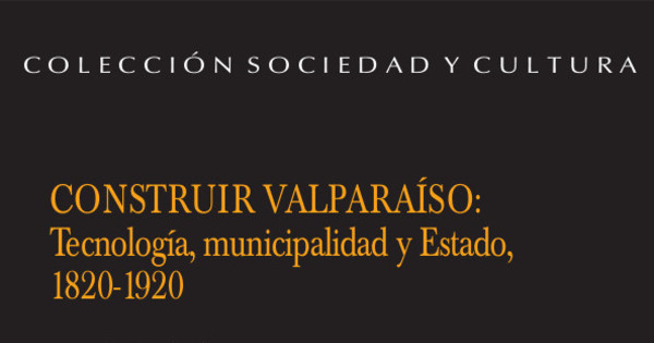 Construir Valparaíso : tecnología, municipalidad y Estado, 1820-1920
