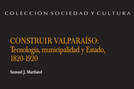 Construir Valparaíso : tecnología, municipalidad y Estado, 1820-1920