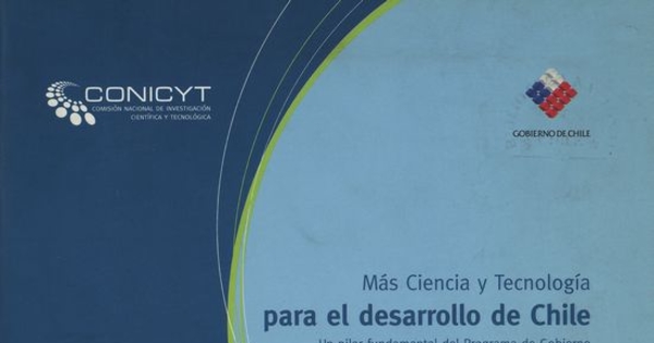 Más ciencia y tecnologí­a para el desarrollo de Chile /Comisión Nacional de Investigación Científica y Tecnologíca. Santiago, Chile : CONICYT., 2008.