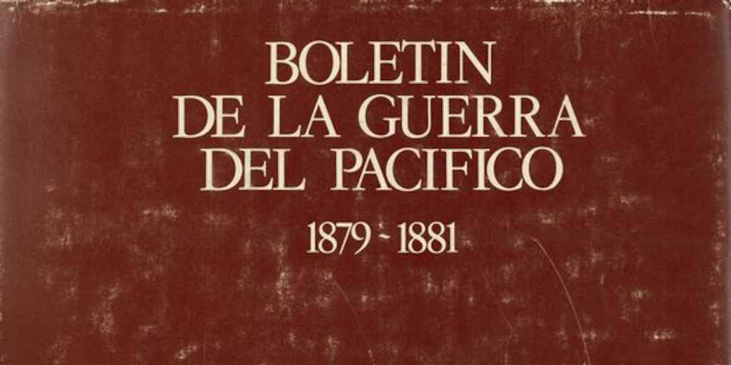 Boletín de la Guerra del Pacífico: 1879-1881. Santiago, Andrés Bello, impresión de 1979. xvii, 1205 p. : il., 14 mapas (algunos pleg.)