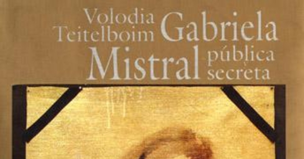 Gabriela Mistral pública y secreta :truenos y silencios en la vida del primer Nobel Latinoamericano