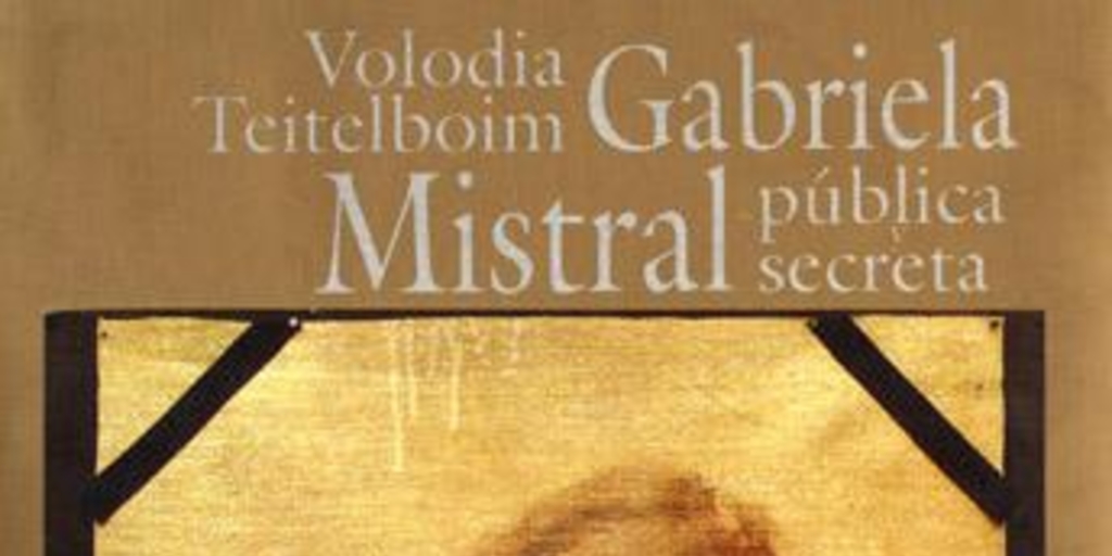 Gabriela Mistral pública y secreta :truenos y silencios en la vida del primer Nobel Latinoamericano
