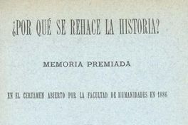 ¿Por qué se rehace la historia? : memoria premiada en el certamen abierto por la Facultad de Humanidades de 1886