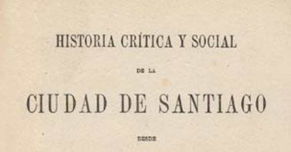Historia crítica y social de la ciudad de Santiago : desde su fundación hasta nuestros días (1541-1868)