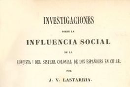 Investigaciones sobre la influencia social de la Conquista i del sistema colonial de los españoles en Chile