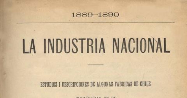 La industria nacional : 1889-1890 : estudios i descripciones de algunas fábricas de Chile publicadas en el Boletín de la Sociedad de Fomento Fabril : Cuaderno I