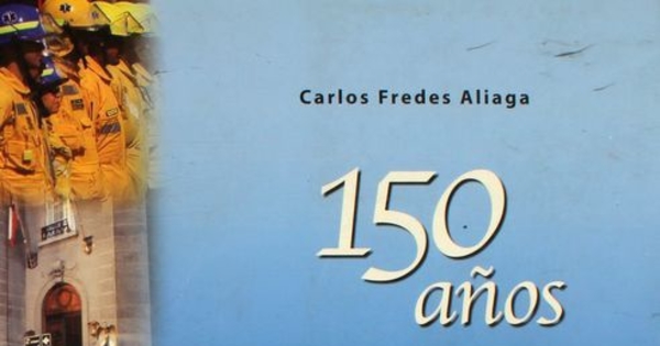 150 años de honor y gloria :notas para una historia de los Cuerpos de Bomberos de Chile