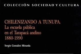 Chilenizando a Tunupa : la escuela pública en el Tarapacá andino 1880-1990