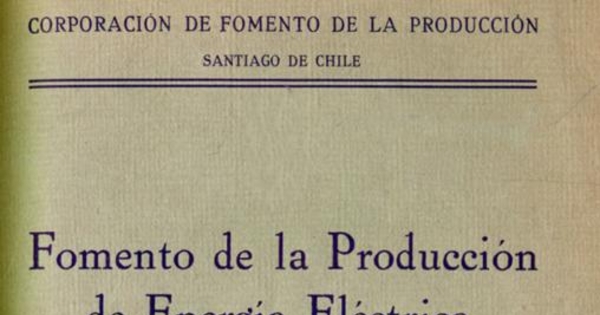 Fomento de la producción de energía eléctrica : plan de acción inmediata del Departamento de Energía y Combustibles, aprobado por el Consejo de la Corporación de Fomento de la producción, con fecha 23 de agosto de 1939