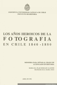 Los años heroicos de la fotografía en Chile : 1840 1880