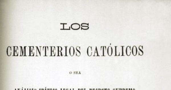 Los cementerios católicos, o sea, Análisis crítico-legal del decreto supremo de 11 de agosto de 1883