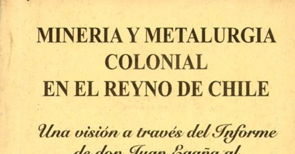 Minería y metalurgia colonial en el Reyno de Chile : una visión a través del informe de don Juan Egaña al Real Tribunal de Minería en 1803