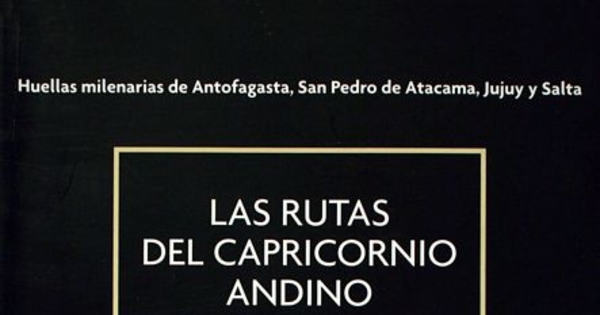 Las Rutas del Capricornio Andino : huellas milenarias de Antofagasta, San Pedro de Atacama, Jujuy y Salta