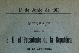 Mensaje leído por S. E. el Presidente de la República en la apertura de las Sesiones Ordinarias del Congreso Nacional: 1 de junio de 1913