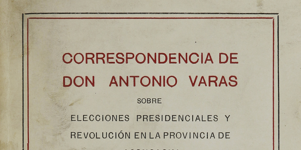 Correspondencia de don Antonio Varas sobre elecciones presidenciales y revolución en la provincia de Aconcagua :1851