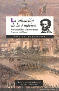 Chile ante la intervención francesa en México ; Vida, pasión y muerte de Francisco Bilbao ; Los textos y los contextos de Francisco Bilbao