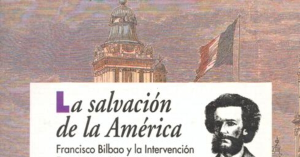 Chile ante la intervención francesa en México ; Vida, pasión y muerte de Francisco Bilbao ; Los textos y los contextos de Francisco Bilbao