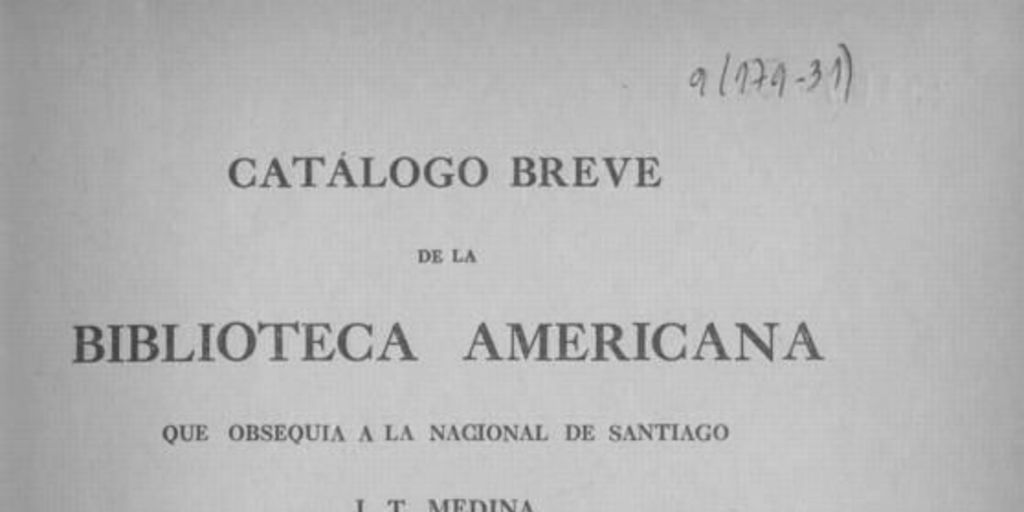 Catálogo breve de la Biblioteca Americana que obsequia a la Nacional de Santiago J. T. Medina : tomo preliminar : índice general de la colección de documentos inéditos para la historia de Chile