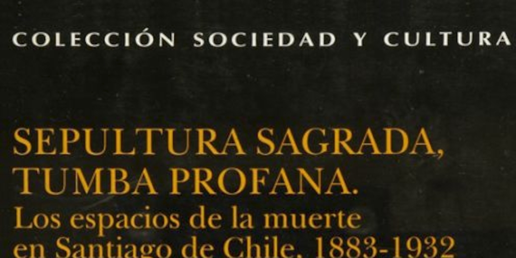 Sepultura sagrada, tumba profana : los espacios de la muerte en Santiago de Chile, 1883-1932